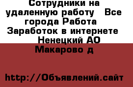 Сотрудники на удаленную работу - Все города Работа » Заработок в интернете   . Ненецкий АО,Макарово д.